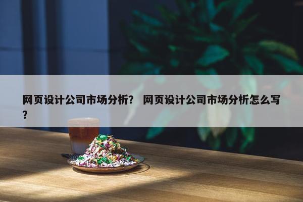 网页设计公司市场分析？ 网页设计公司市场分析怎么写？