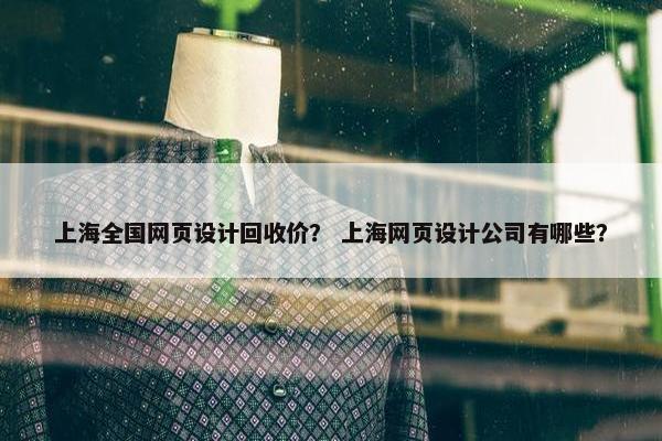 上海全国网页设计回收价？ 上海网页设计公司有哪些？