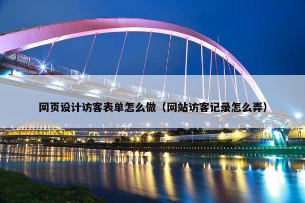 网页设计访客表单怎么做（网站访客记录怎么弄）