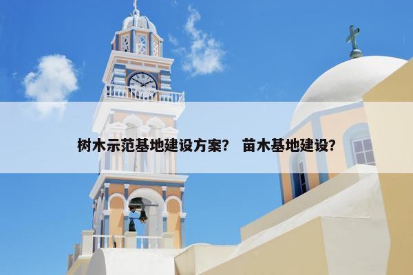 树木示范基地建设方案？ 苗木基地建设？