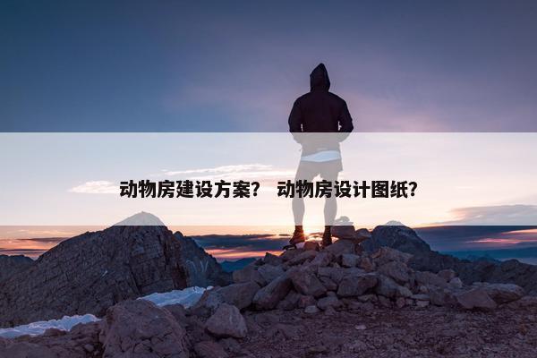 动物房建设方案？ 动物房设计图纸？