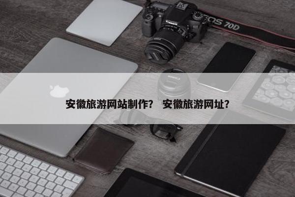 安徽旅游网站制作？ 安徽旅游网址？