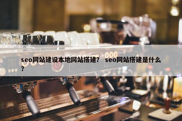 seo网站建设本地网站搭建？ seo网站搭建是什么？