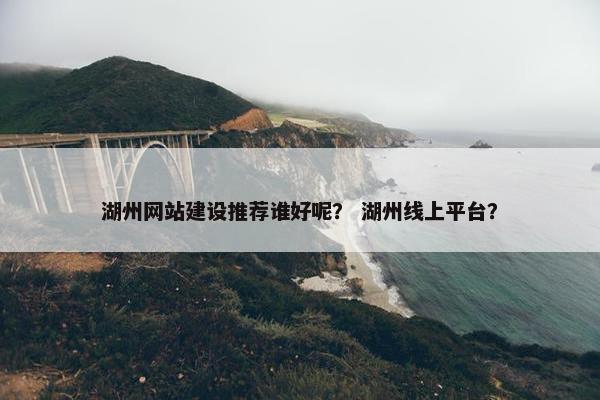 湖州网站建设推荐谁好呢？ 湖州线上平台？