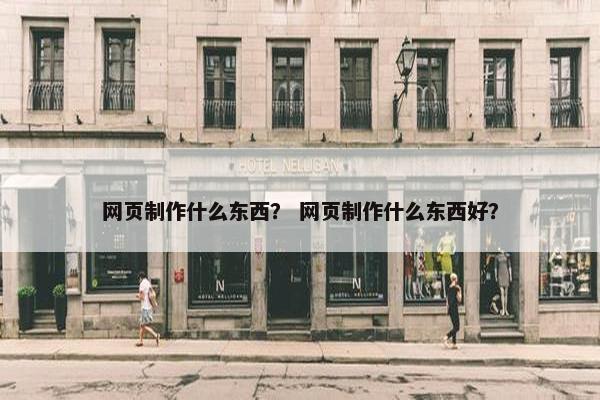 网页制作什么东西？ 网页制作什么东西好？
