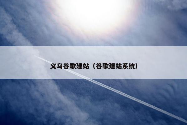 义乌谷歌建站（谷歌建站系统）