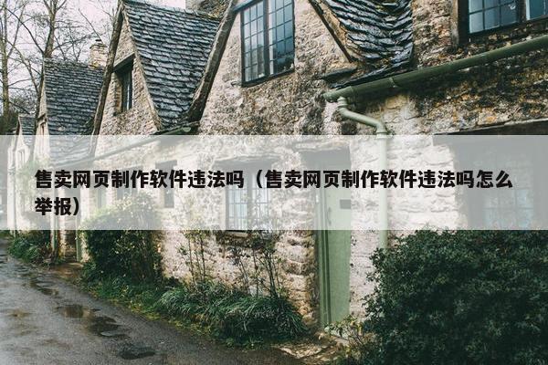 售卖网页制作软件违法吗（售卖网页制作软件违法吗怎么举报）