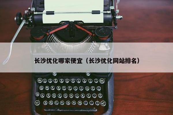 长沙优化哪家便宜（长沙优化网站排名）