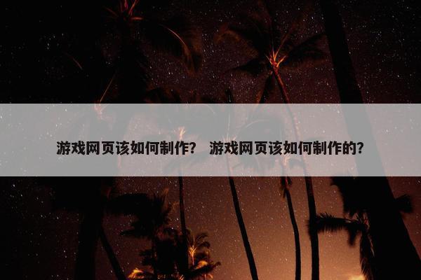游戏网页该如何制作？ 游戏网页该如何制作的？
