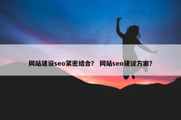 网站建设seo紧密结合？ 网站seo建议方案？