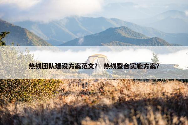 热线团队建设方案范文？ 热线整合实施方案？