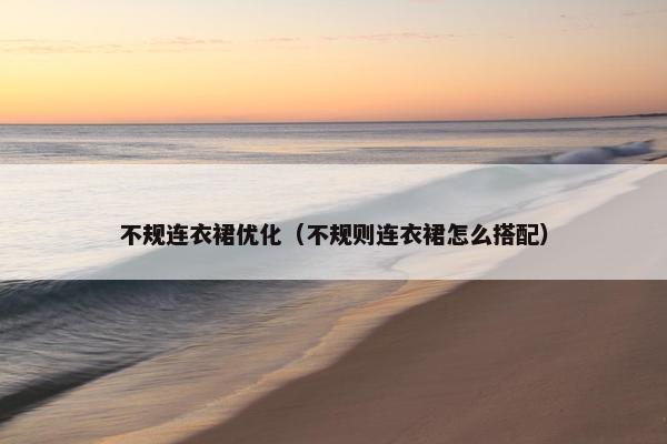 不规连衣裙优化（不规则连衣裙怎么搭配）