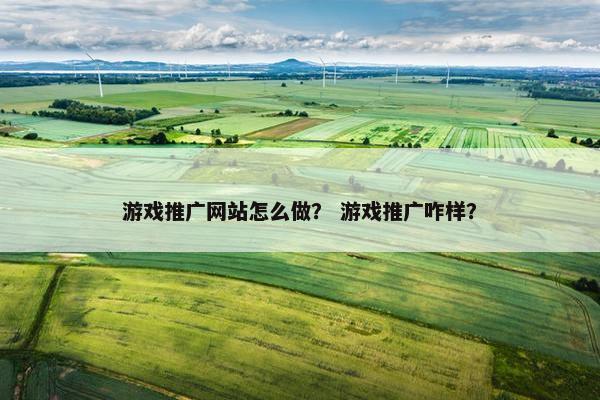 游戏推广网站怎么做？ 游戏推广咋样？