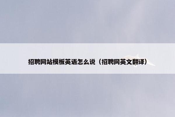 招聘网站模板英语怎么说（招聘网英文翻译）