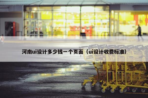 河南ui设计多少钱一个页面（ui设计收费标准）
