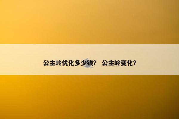 公主岭优化多少钱？ 公主岭变化？