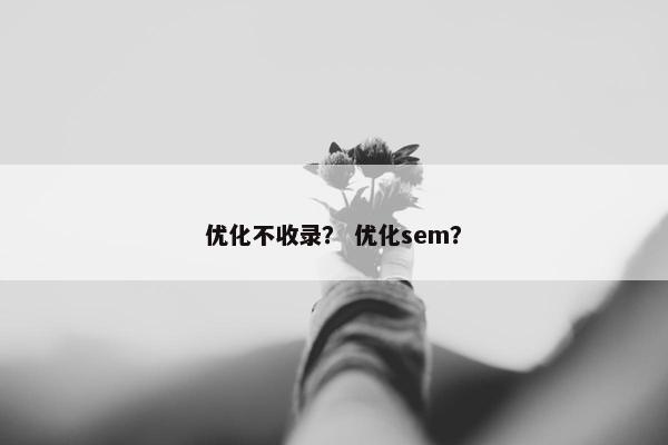 优化不收录？ 优化sem？