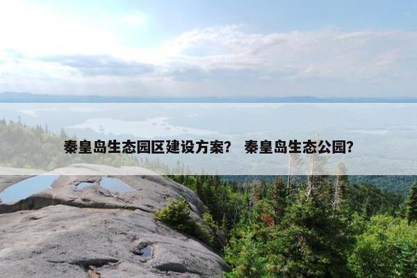 秦皇岛生态园区建设方案？ 秦皇岛生态公园？