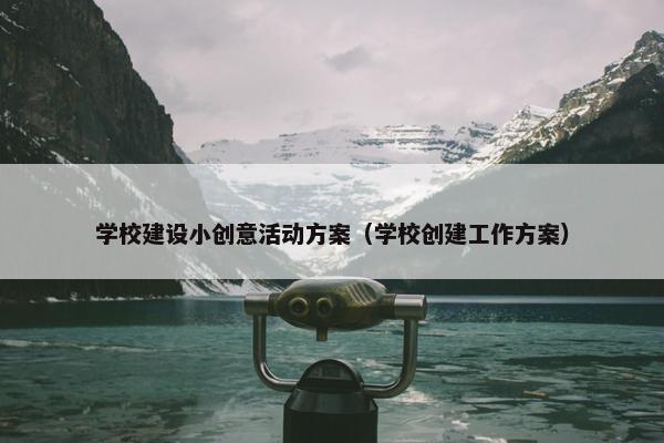 学校建设小创意活动方案（学校创建工作方案）