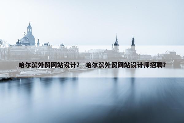 哈尔滨外贸网站设计？ 哈尔滨外贸网站设计师招聘？