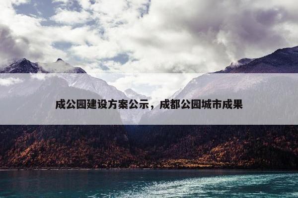 成公园建设方案公示，成都公园城市成果