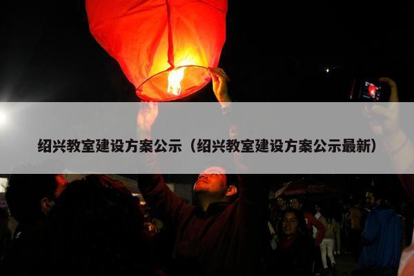 绍兴教室建设方案公示（绍兴教室建设方案公示最新）