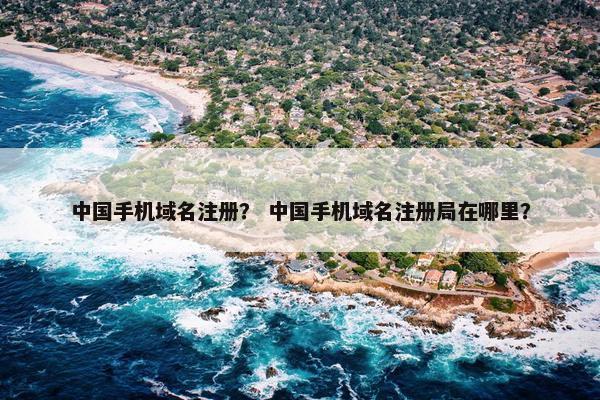 中国手机域名注册？ 中国手机域名注册局在哪里？