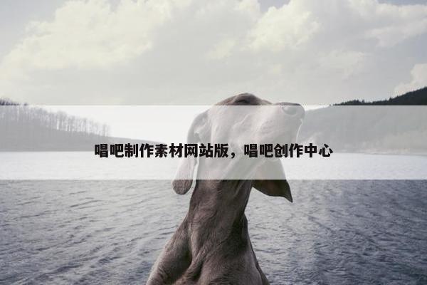 唱吧制作素材网站版，唱吧创作中心