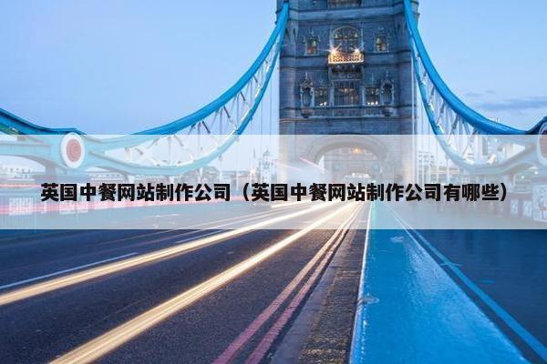 英国中餐网站制作公司（英国中餐网站制作公司有哪些）
