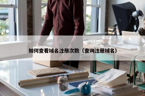 如何查看域名注册次数（查询注册域名）
