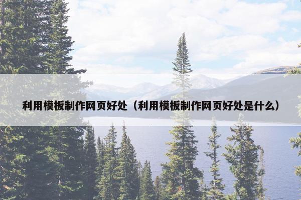 利用模板制作网页好处（利用模板制作网页好处是什么）