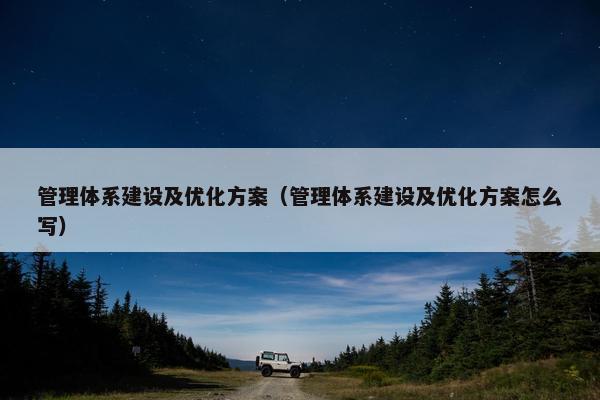 管理体系建设及优化方案（管理体系建设及优化方案怎么写）