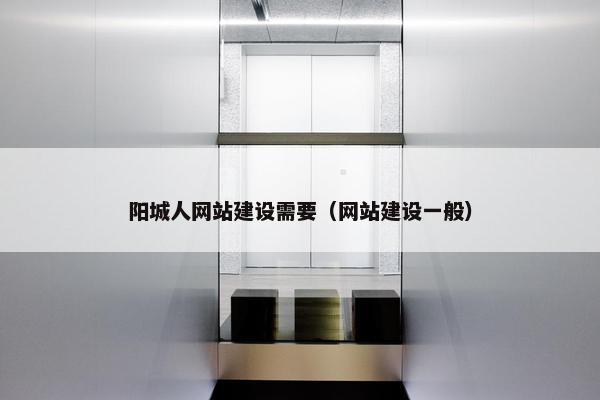 阳城人网站建设需要（网站建设一般）