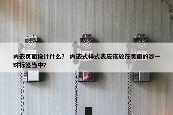 内嵌页面设计什么？ 内嵌式样式表应该放在页面的哪一对标签当中？