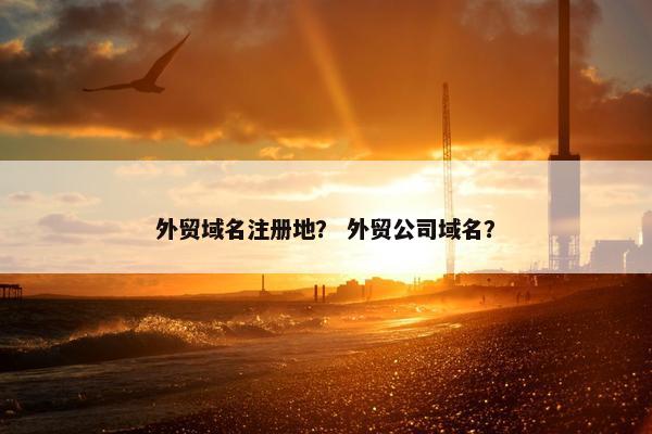 外贸域名注册地？ 外贸公司域名？