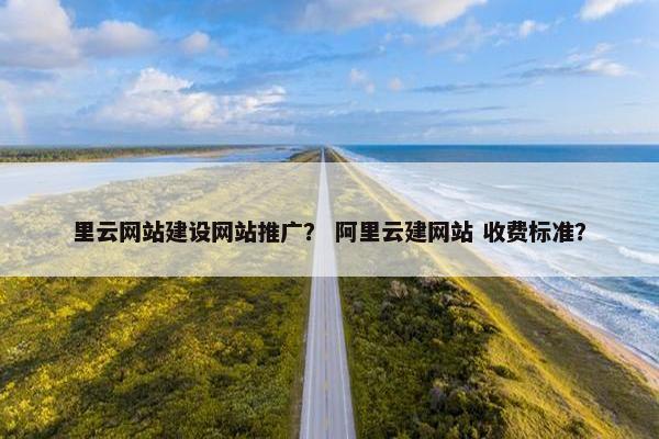 里云网站建设网站推广？ 阿里云建网站 收费标准？