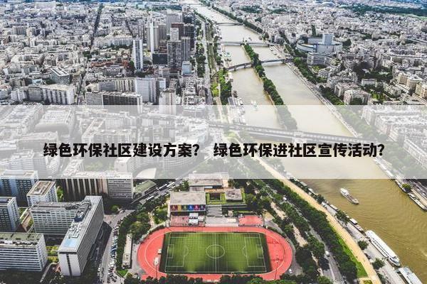 绿色环保社区建设方案？ 绿色环保进社区宣传活动？