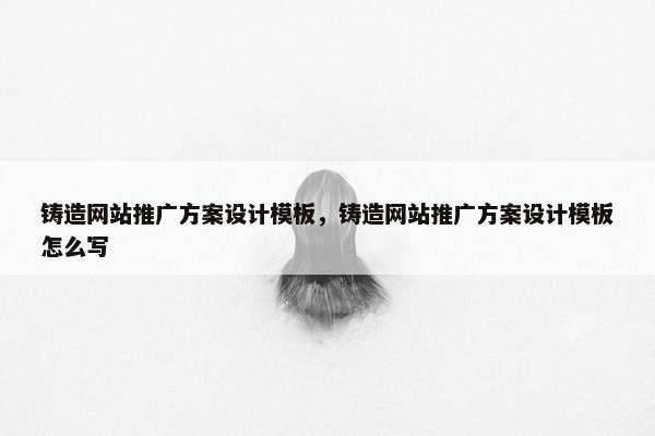 铸造网站推广方案设计模板，铸造网站推广方案设计模板怎么写