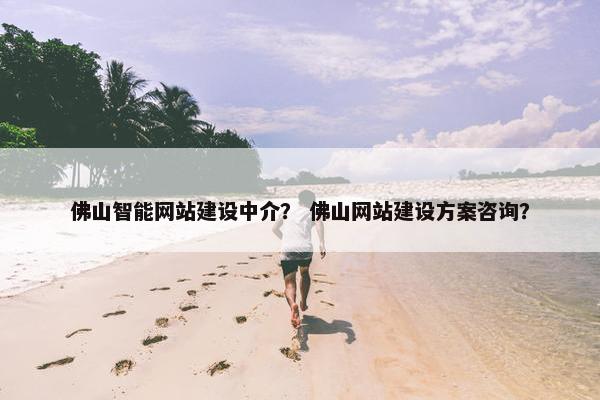 佛山智能网站建设中介？ 佛山网站建设方案咨询？