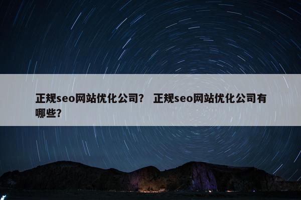 正规seo网站优化公司？ 正规seo网站优化公司有哪些？