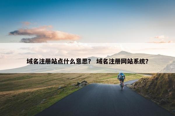域名注册站点什么意思？ 域名注册网站系统？