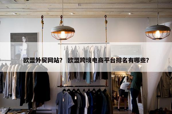 欧盟外贸网站？ 欧盟跨境电商平台排名有哪些？