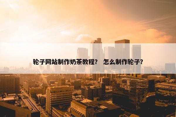 轮子网站制作奶茶教程？ 怎么制作轮子？