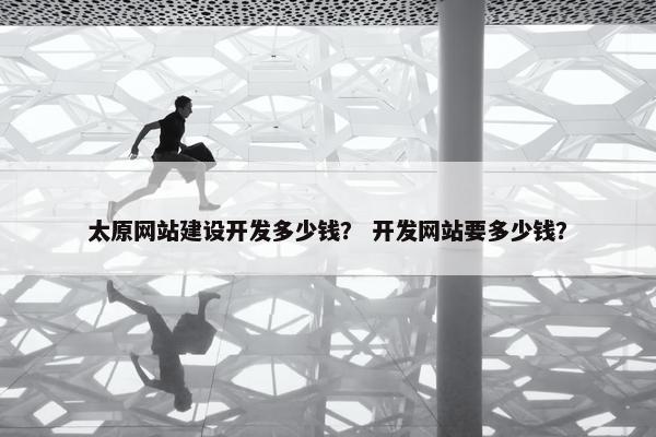 太原网站建设开发多少钱？ 开发网站要多少钱？