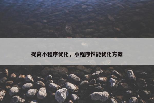 提高小程序优化，小程序性能优化方案