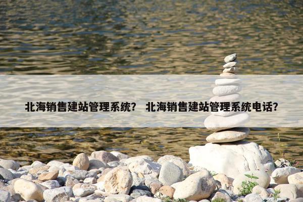 北海销售建站管理系统？ 北海销售建站管理系统电话？