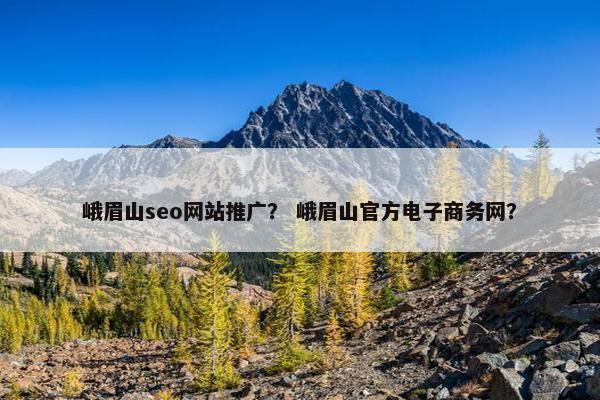 峨眉山seo网站推广？ 峨眉山官方电子商务网？