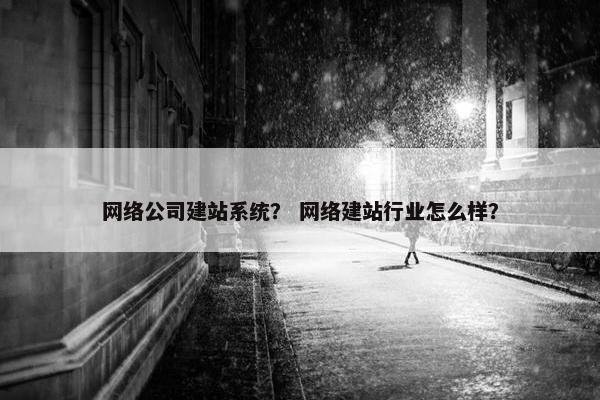 网络公司建站系统？ 网络建站行业怎么样？
