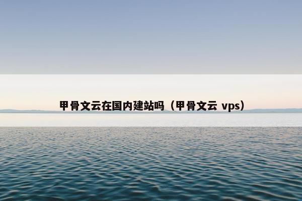 甲骨文云在国内建站吗（甲骨文云 vps）