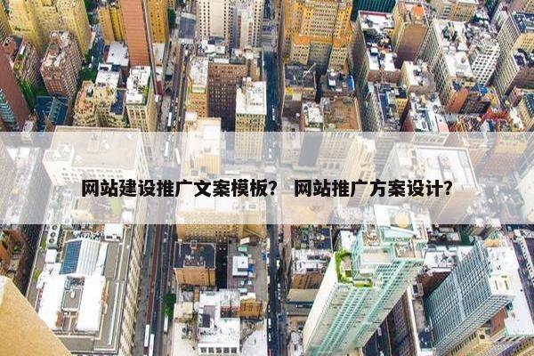 网站建设推广文案模板？ 网站推广方案设计？
